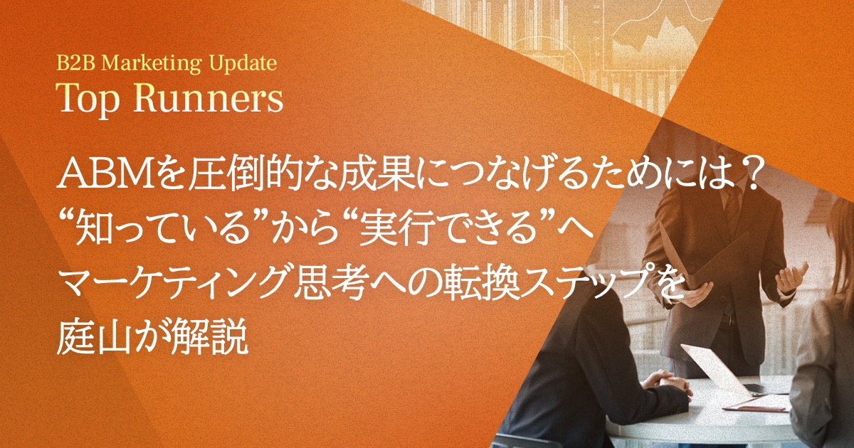 ABMを圧倒的な成果につなげるためには？“知っている”から“実行できる”へマーケティング思考への転換ステップを庭山が解説