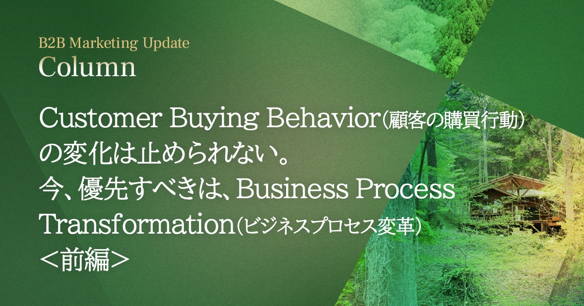 Customer Buying Behavior（顧客の購買行動）の変化は止められない。今、優先すべきは、Business Process Transformation（ビジネスプロセス変革） ＜前編＞