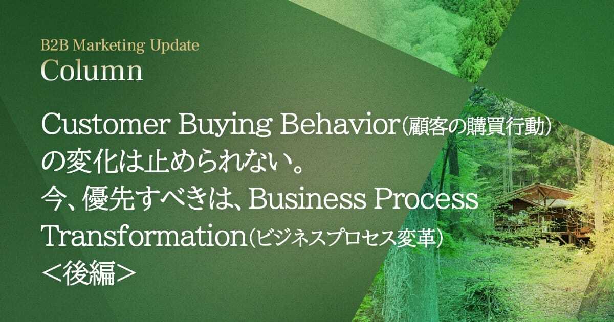 Customer Buying Behavior（顧客の購買行動）の変化は止められない。今、優先すべきは、Business Process Transformation（ビジネスプロセス変革） ＜後編＞