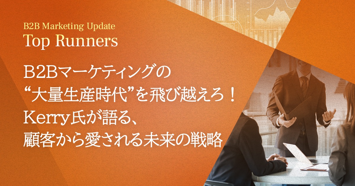 B2Bマーケティングの“大量生産時代”を飛び越えろ!Kerry氏が語る、顧客から愛される未来の戦略
